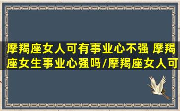 摩羯座女人可有事业心不强 摩羯座女生事业心强吗/摩羯座女人可有事业心不强 摩羯座女生事业心强吗-我的网站